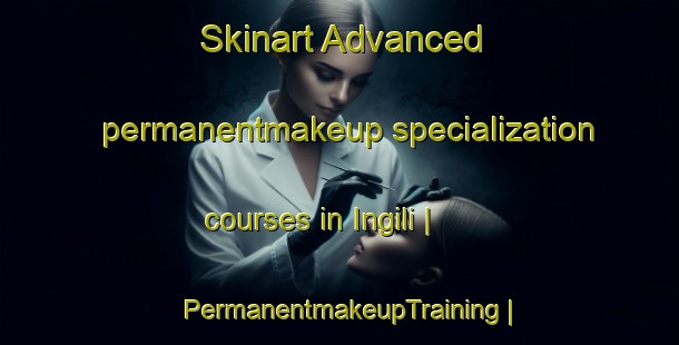 Skinart Advanced permanentmakeup specialization courses in Ingili | PermanentmakeupTraining | PermanentmakeupClasses | SkinartTraining-Russian Federation